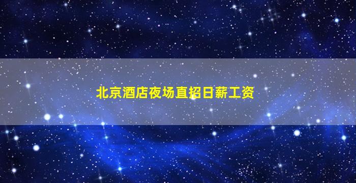 北京酒店夜场直招日薪工资