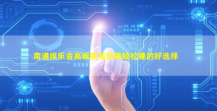 南通娱乐会高端夜场招聘轻松赚的好选择